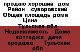 продаю хороший  дом  › Район ­ суворовский › Общая площадь дома ­ 97 › Цена ­ 700 000 - Тульская обл. Недвижимость » Дома, коттеджи, дачи продажа   . Тульская обл.